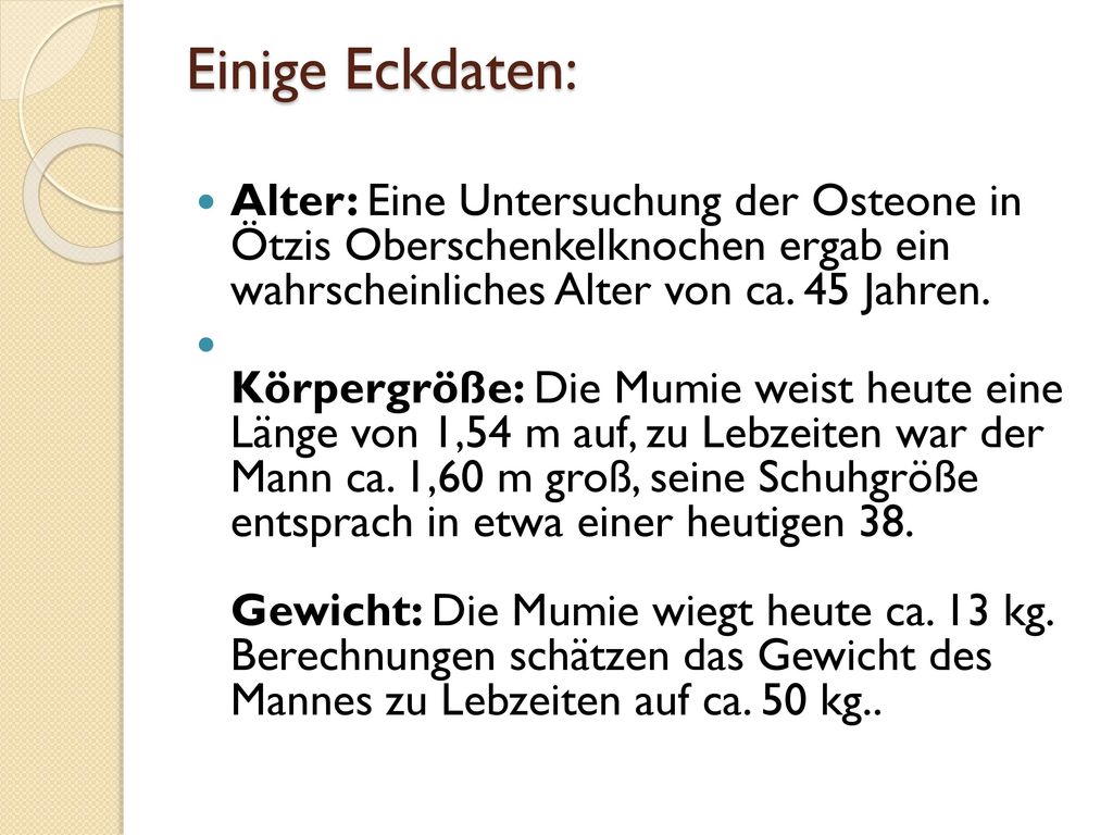 Einige Eckdaten: Alter: Eine Untersuchung der Osteone in Ötzis Oberschenkelknochen ergab ein wahrscheinliches Alter von ca. 45 Jahren.