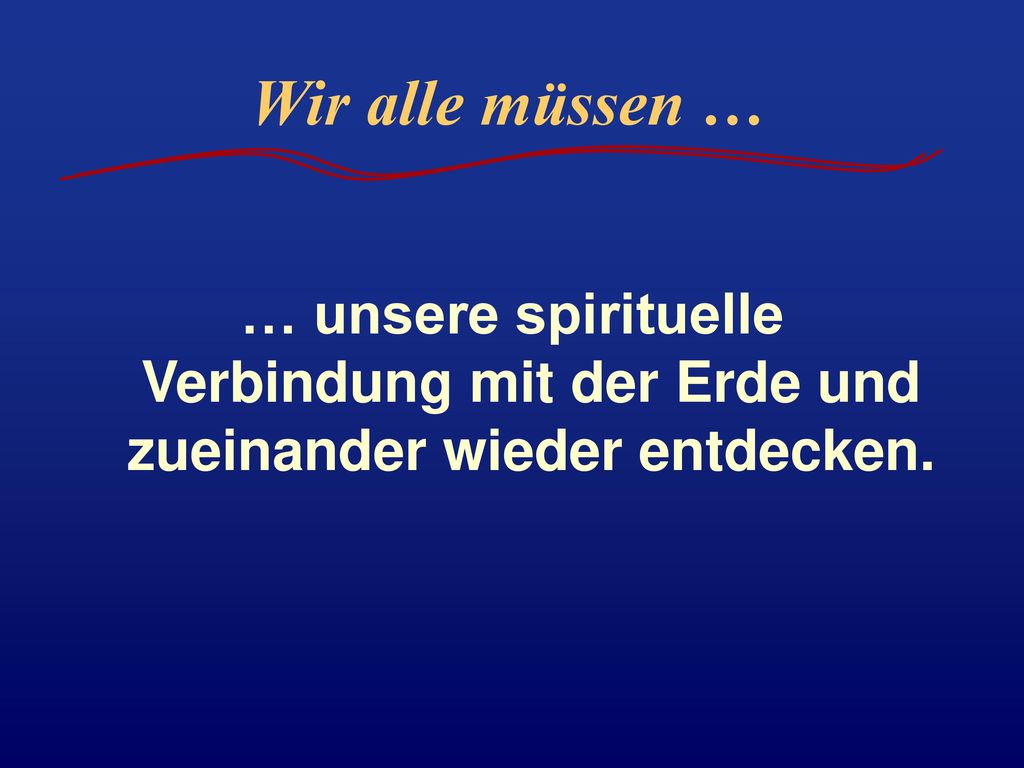 Wir alle müssen … … unsere spirituelle Verbindung mit der Erde und zueinander wieder entdecken.