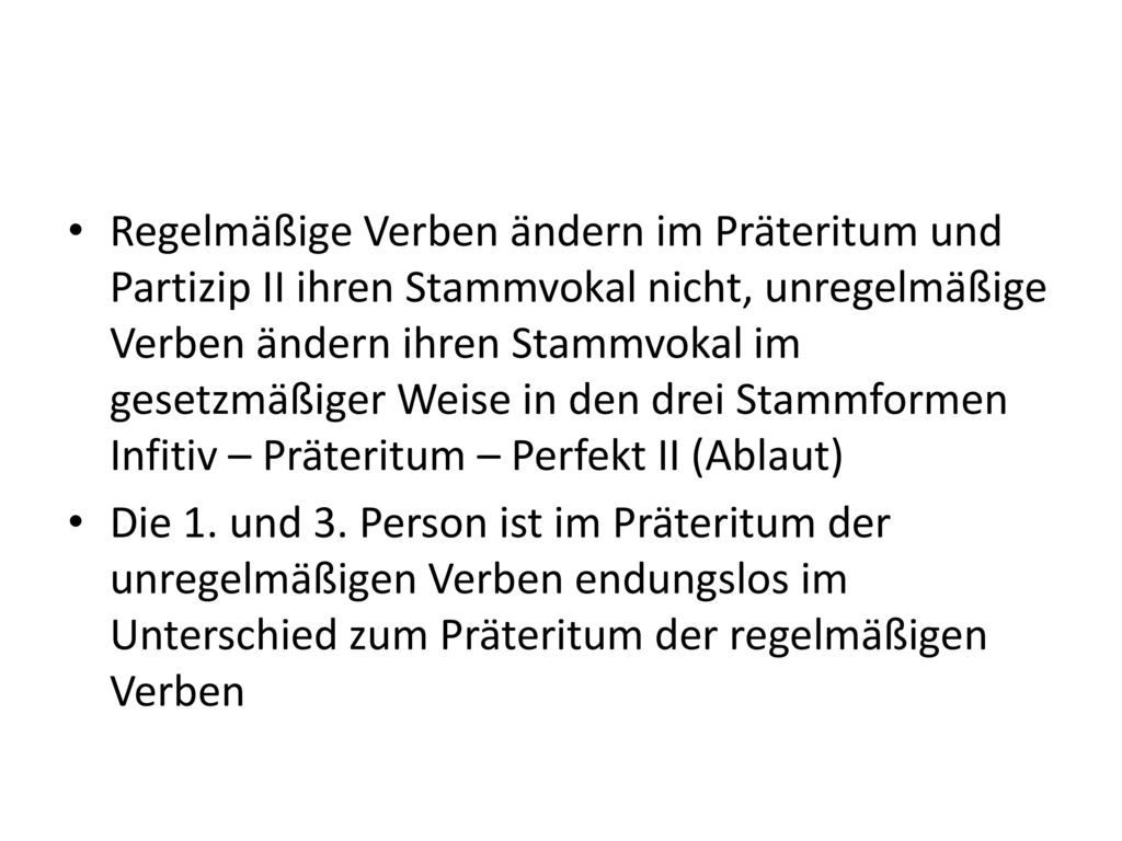 Regelmäßige Verben ändern im Präteritum und Partizip II ihren Stammvokal nicht, unregelmäßige Verben ändern ihren Stammvokal im gesetzmäßiger Weise in den drei Stammformen Infitiv – Präteritum – Perfekt II (Ablaut)