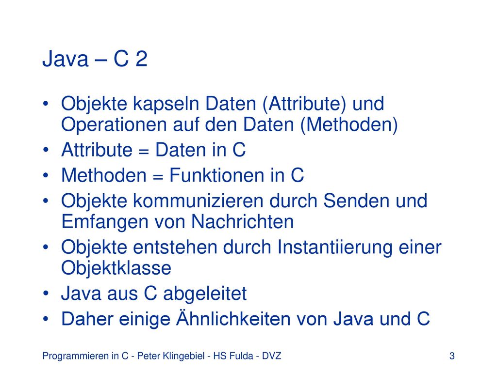 Java – C 2 Objekte kapseln Daten (Attribute) und Operationen auf den Daten (Methoden) Attribute = Daten in C.