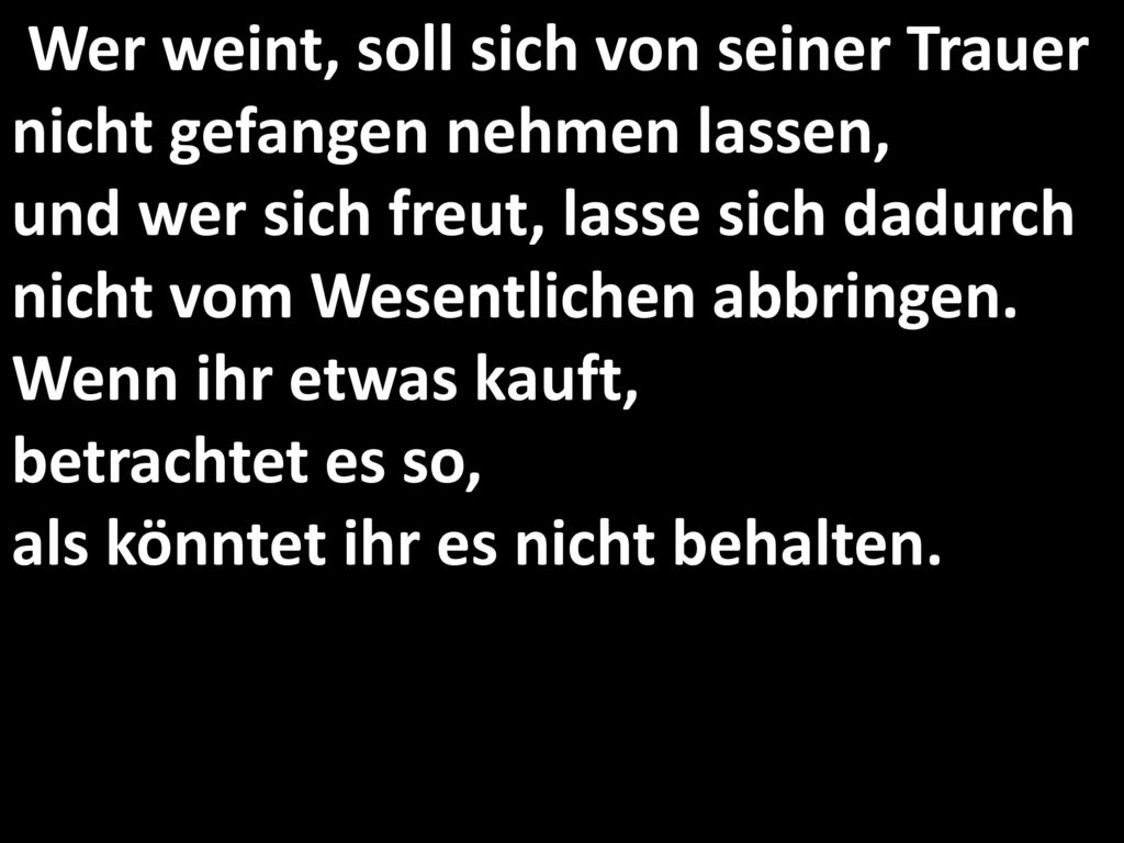 Wer weint, soll sich von seiner Trauer nicht gefangen nehmen lassen, und wer sich freut, lasse sich dadurch nicht vom Wesentlichen abbringen.