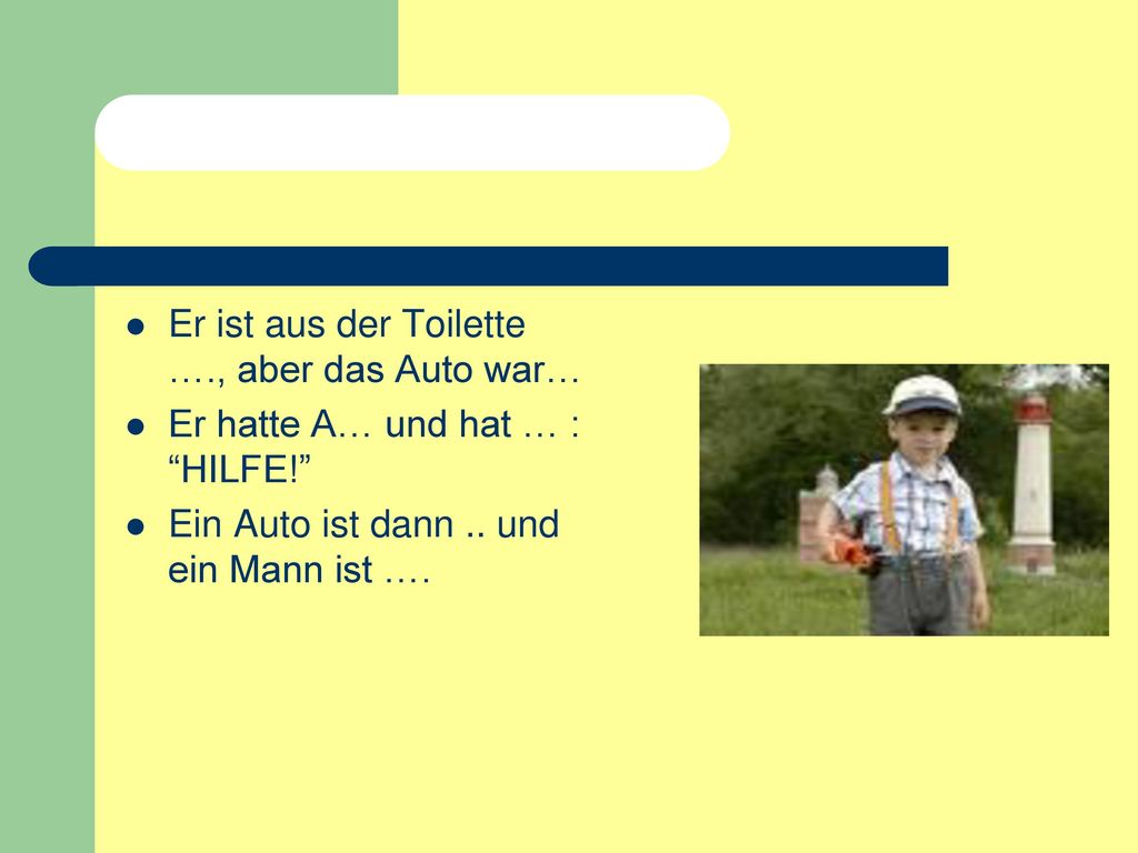 Er ist aus der Toilette …., aber das Auto war…