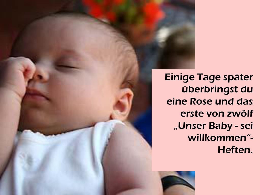 Einige Tage später überbringst du eine Rose und das erste von zwölf „Unser Baby - sei willkommen -Heften.