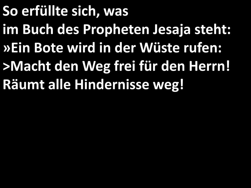 So erfüllte sich, was im Buch des Propheten Jesaja steht: »Ein Bote wird in der Wüste rufen: >Macht den Weg frei für den Herrn.