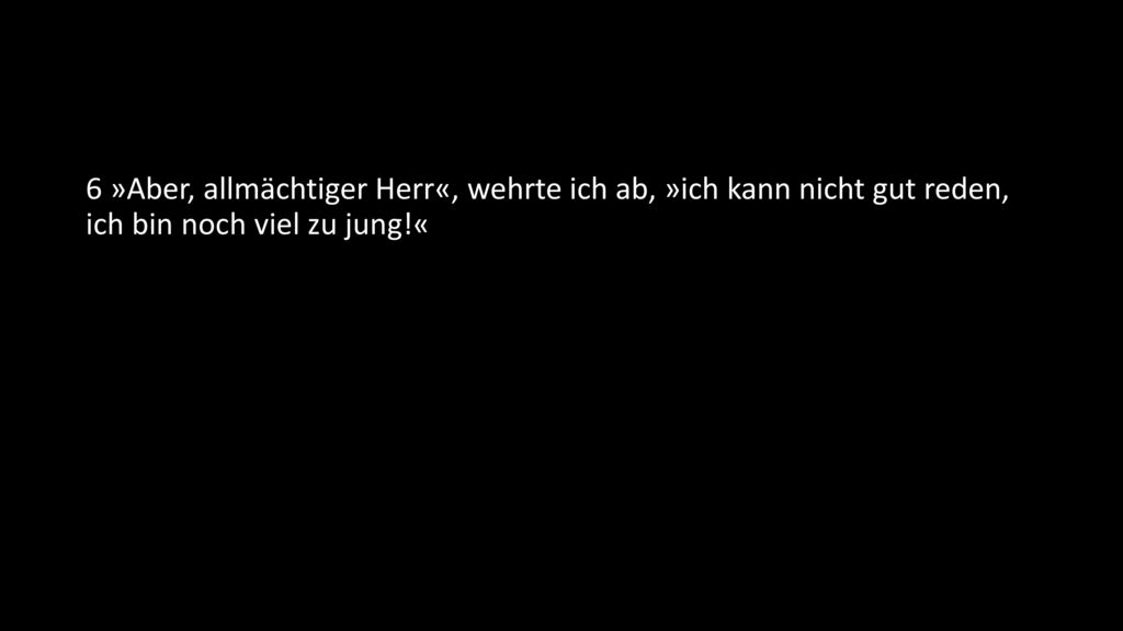 6 »Aber, allmächtiger Herr«, wehrte ich ab, »ich kann nicht gut reden, ich bin noch viel zu jung!«