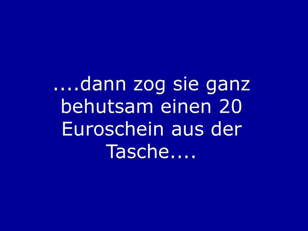 ....dann zog sie ganz behutsam einen 20 Euroschein aus der Tasche....