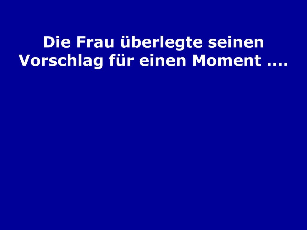 Die Frau überlegte seinen Vorschlag für einen Moment ....