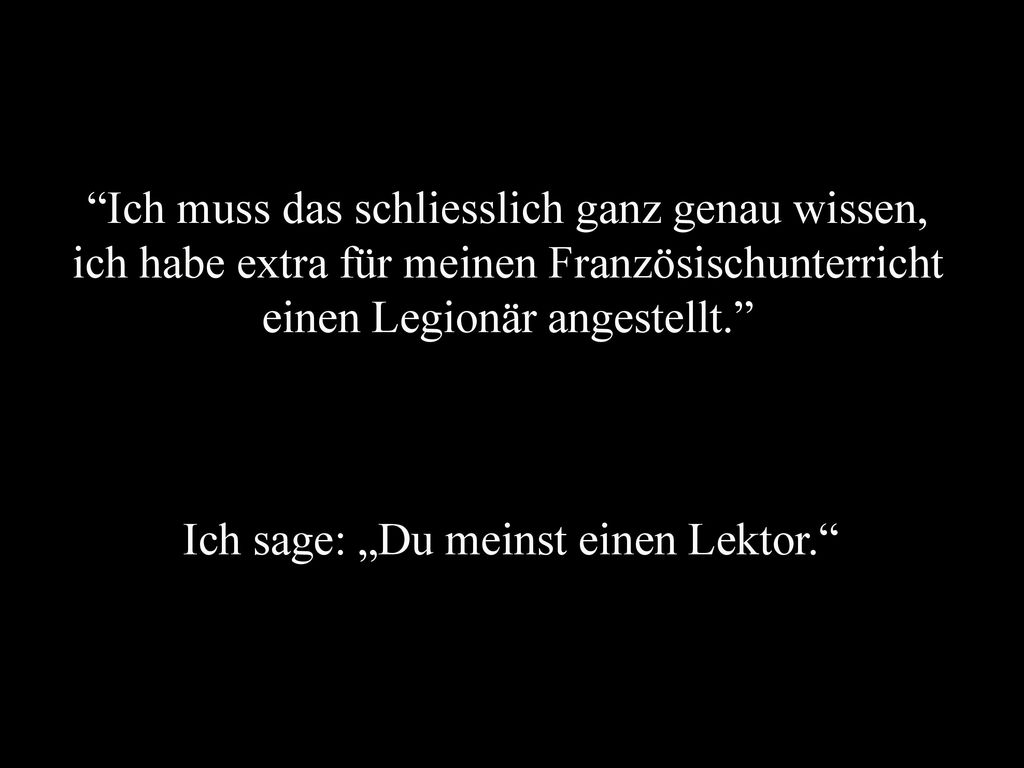 Ich muss das schliesslich ganz genau wissen, ich habe extra für meinen Französischunterricht einen Legionär angestellt.