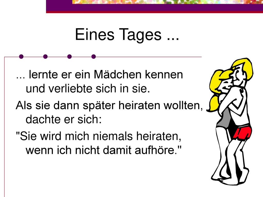 Eines Tages lernte er ein Mädchen kennen und verliebte sich in sie. Als sie dann später heiraten wollten, dachte er sich: