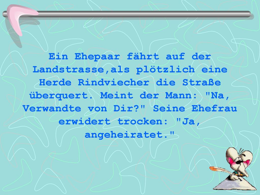 Ein Ehepaar fährt auf der Landstrasse,als plötzlich eine Herde Rindviecher die Straße überquert.