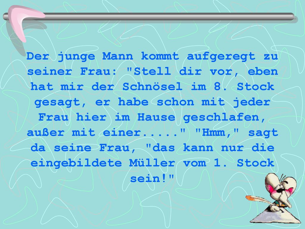 Der junge Mann kommt aufgeregt zu seiner Frau: Stell dir vor, eben hat mir der Schnösel im 8.