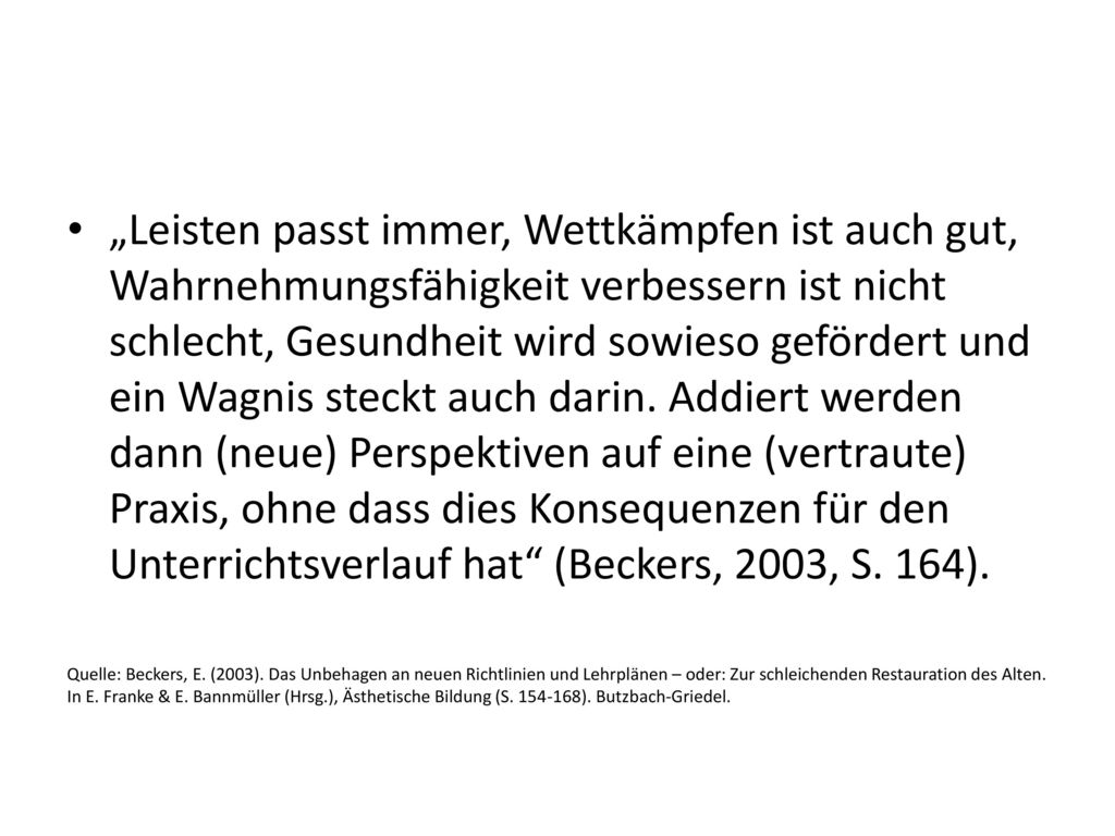 „Leisten passt immer, Wettkämpfen ist auch gut, Wahrnehmungsfähigkeit verbessern ist nicht schlecht, Gesundheit wird sowieso gefördert und ein Wagnis steckt auch darin. Addiert werden dann (neue) Perspektiven auf eine (vertraute) Praxis, ohne dass dies Konsequenzen für den Unterrichtsverlauf hat (Beckers, 2003, S. 164).