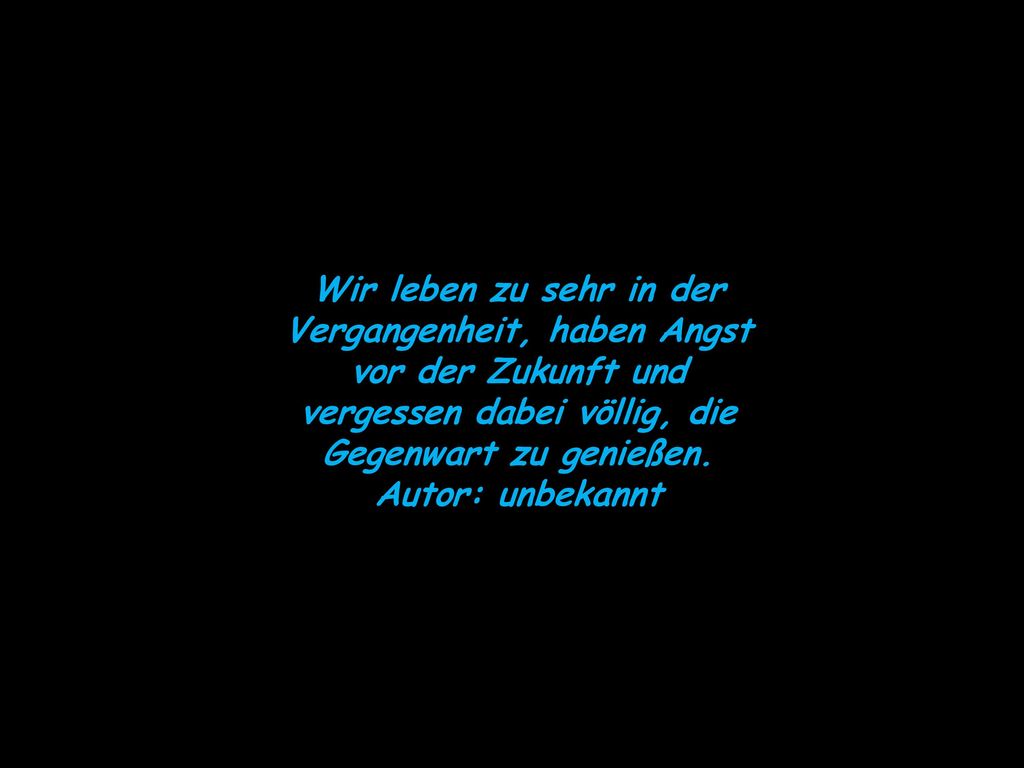 Wir leben zu sehr in der Vergangenheit, haben Angst vor der Zukunft und vergessen dabei völlig, die Gegenwart zu genießen.