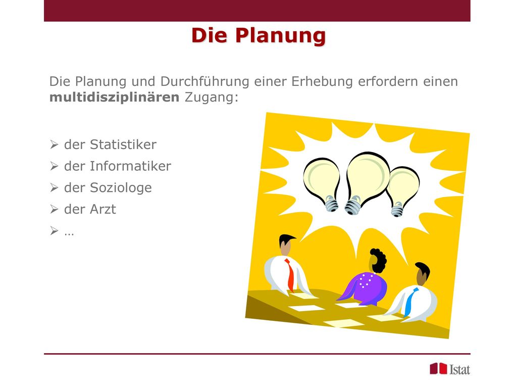 Die Planung Die Planung und Durchführung einer Erhebung erfordern einen multidisziplinären Zugang: der Statistiker.