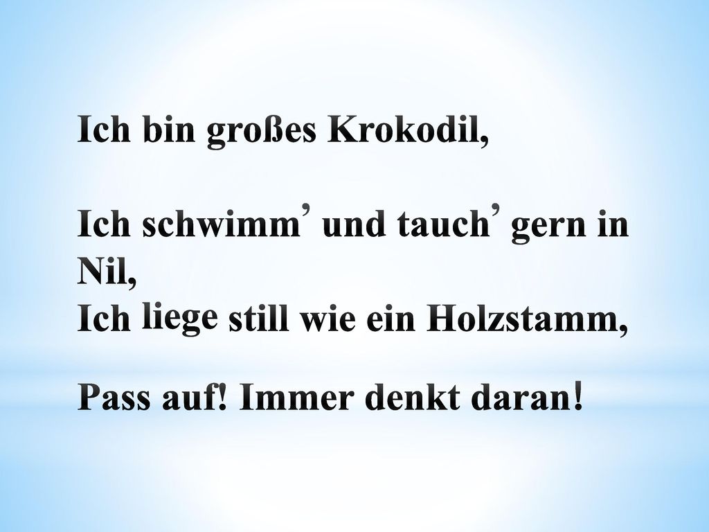 Ich bin großes Krokodil, Ich schwimm, und tauch, gern in Nil, Ich liege still wie ein Holzstamm, Pass auf.