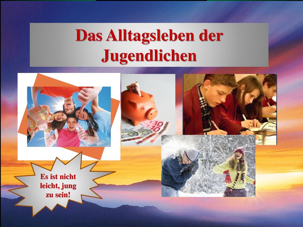 Das Alltagsleben der Jugendlichen Es ist nicht leicht, jung zu sein!