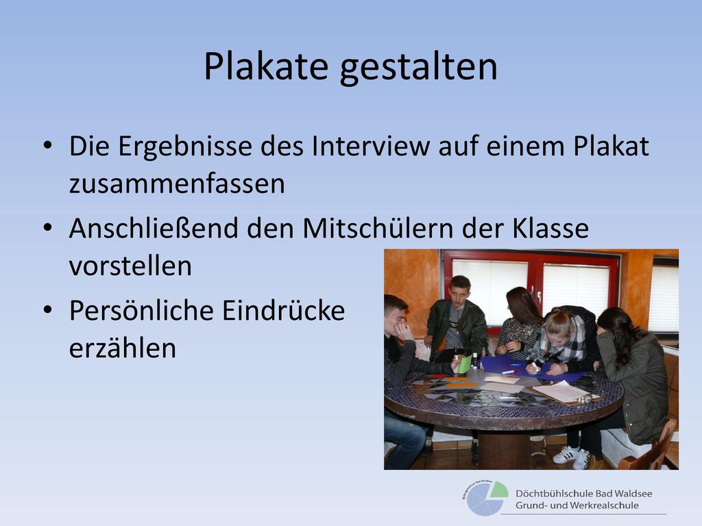 Plakate gestalten Die Ergebnisse des Interview auf einem Plakat zusammenfassen. Anschließend den Mitschülern der Klasse vorstellen.