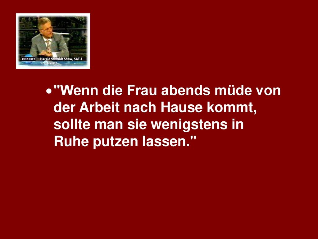 Wenn die Frau abends müde von der Arbeit nach Hause kommt, sollte man sie wenigstens in Ruhe putzen lassen.