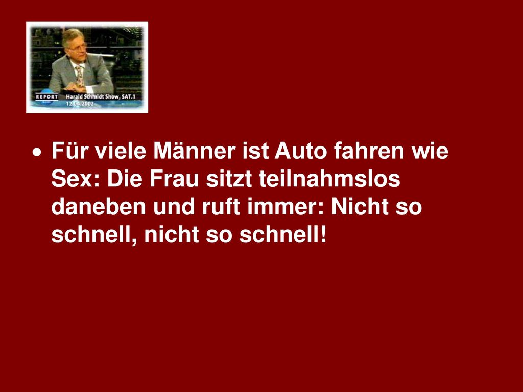Für viele Männer ist Auto fahren wie Sex: Die Frau sitzt teilnahmslos daneben und ruft immer: Nicht so schnell, nicht so schnell!