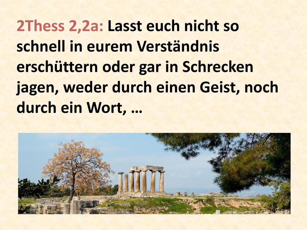 2Thess 2,2a: Lasst euch nicht so schnell in eurem Verständnis erschüttern oder gar in Schrecken jagen, weder durch einen Geist, noch durch ein Wort, …