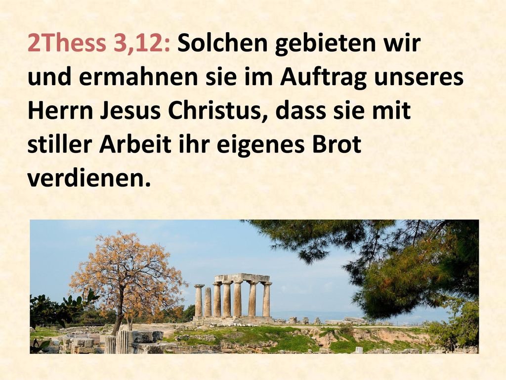 2Thess 3,12: Solchen gebieten wir und ermahnen sie im Auftrag unseres Herrn Jesus Christus, dass sie mit stiller Arbeit ihr eigenes Brot verdienen.