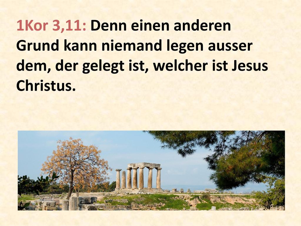 1Kor 3,11: Denn einen anderen Grund kann niemand legen ausser dem, der gelegt ist, welcher ist Jesus Christus.