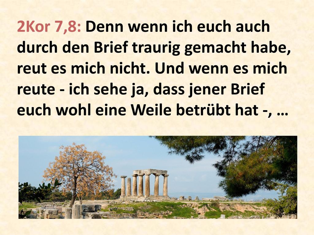2Kor 7,8: Denn wenn ich euch auch durch den Brief traurig gemacht habe, reut es mich nicht.