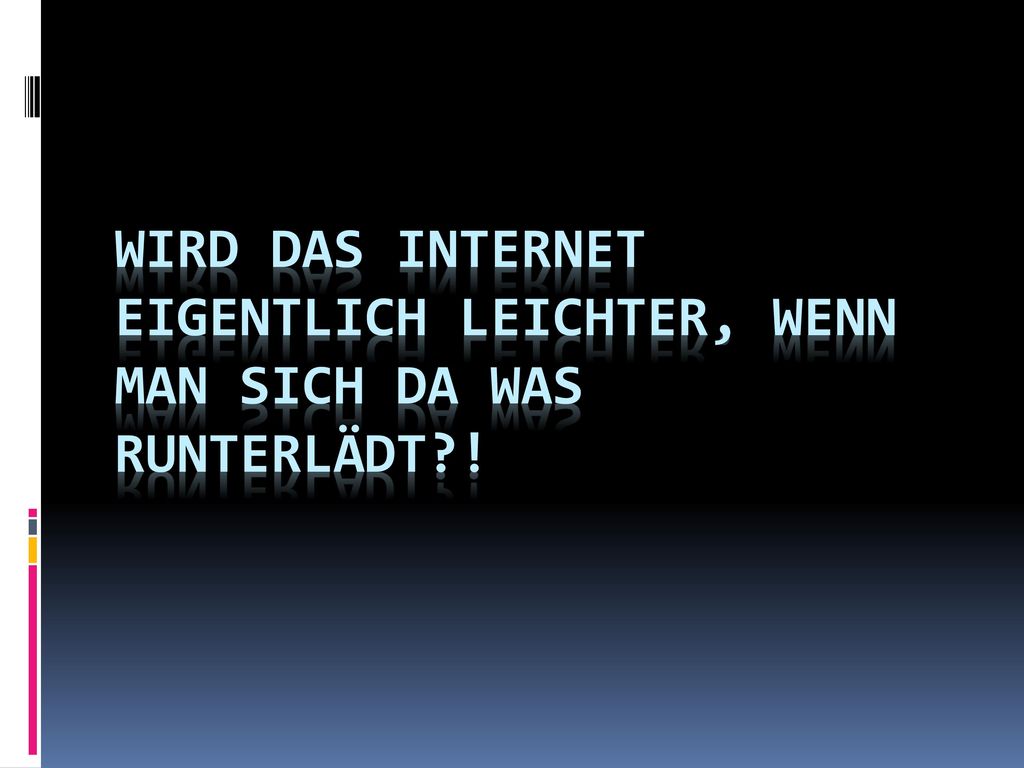 Wird das Internet eigentlich leichter, wenn man sich da was runterlädt !