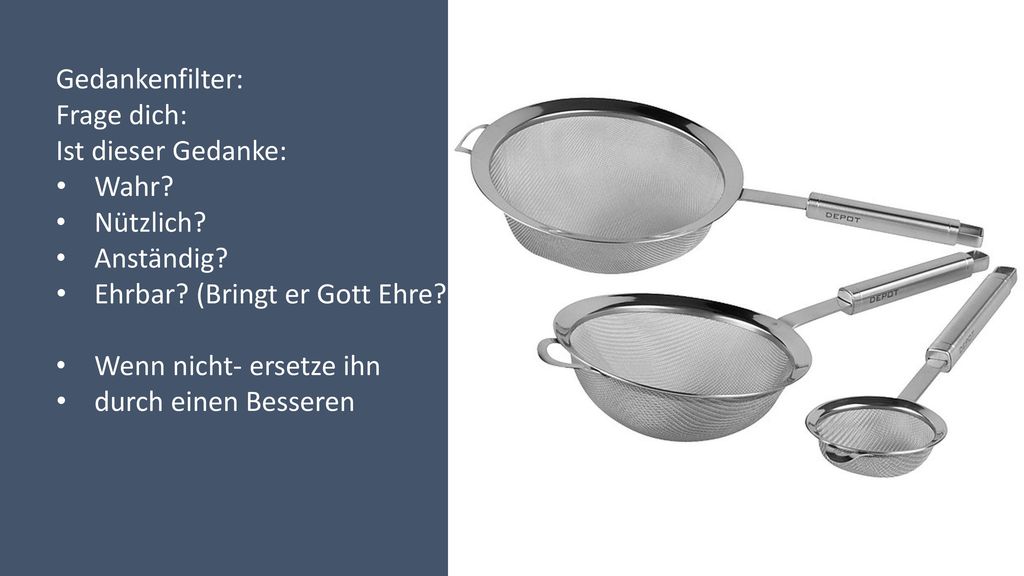 Gedankenfilter: Frage dich: Ist dieser Gedanke: Wahr Nützlich Anständig Ehrbar (Bringt er Gott Ehre )