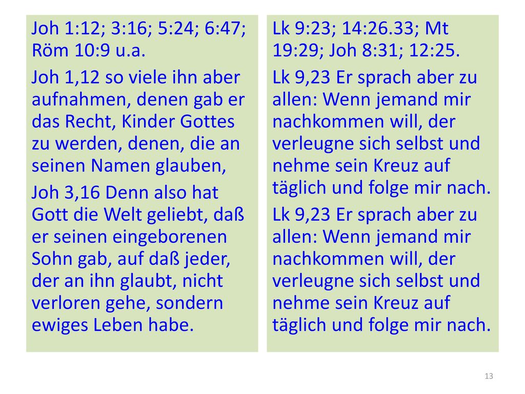 Joh 1:12; 3:16; 5:24; 6:47; Röm 10:9 u.a. Joh 1,12 so viele ihn aber aufnahmen, denen gab er das Recht, Kinder Gottes zu werden, denen, die an seinen Namen glauben, Joh 3,16 Denn also hat Gott die Welt geliebt, daß er seinen eingeborenen Sohn gab, auf daß jeder, der an ihn glaubt, nicht verloren gehe, sondern ewiges Leben habe.