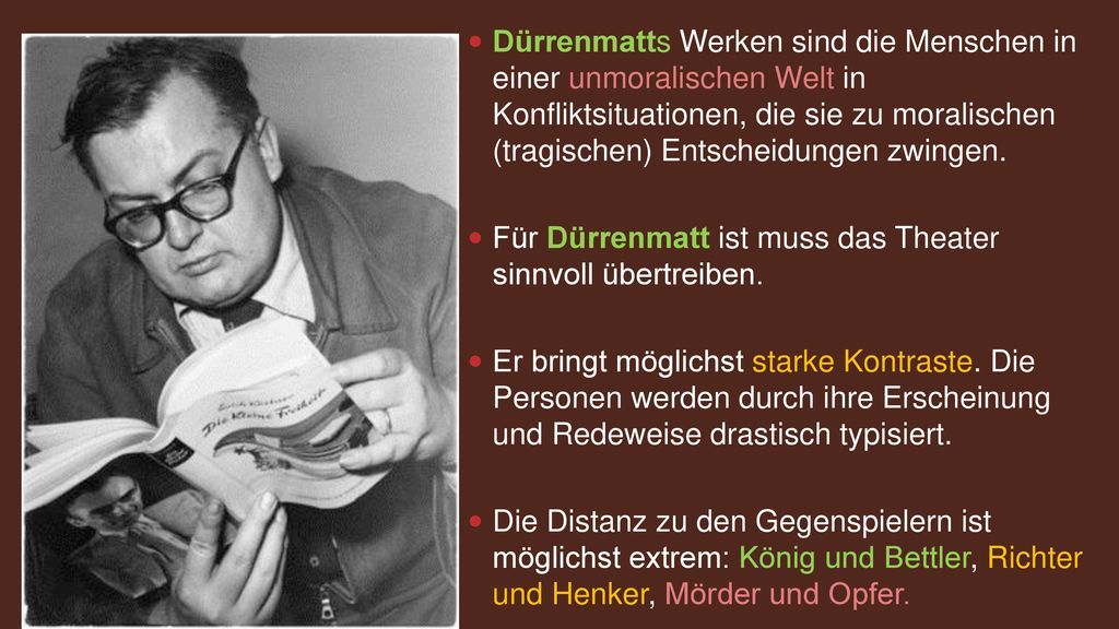 Dürrenmatts Werken sind die Menschen in einer unmoralischen Welt in Konfliktsituationen, die sie zu moralischen (tragischen) Entscheidungen zwingen.