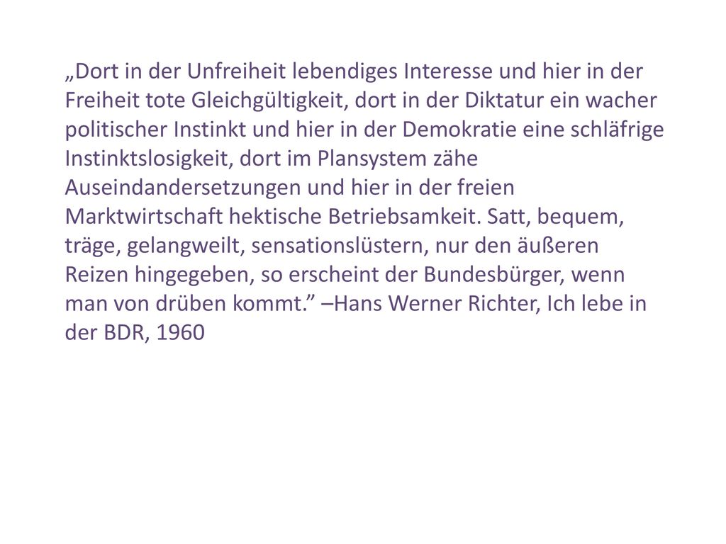 „Dort in der Unfreiheit lebendiges Interesse und hier in der Freiheit tote Gleichgültigkeit, dort in der Diktatur ein wacher politischer Instinkt und hier in der Demokratie eine schläfrige Instinktslosigkeit, dort im Plansystem zähe Auseindandersetzungen und hier in der freien Marktwirtschaft hektische Betriebsamkeit.
