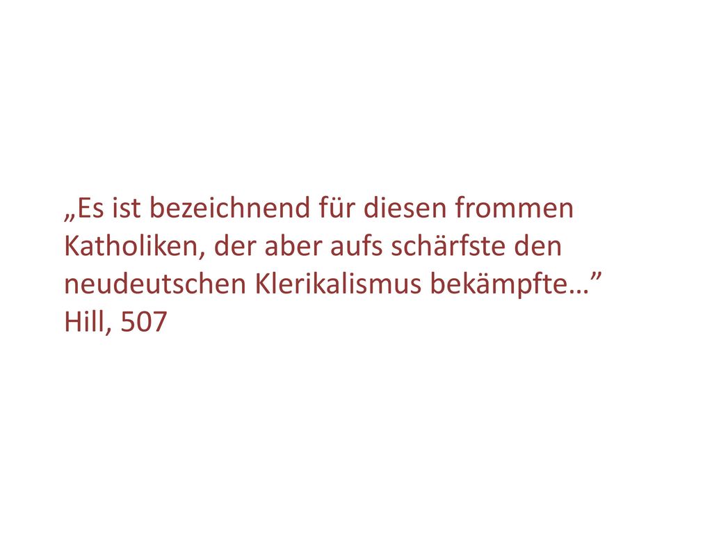 „Es ist bezeichnend für diesen frommen Katholiken, der aber aufs schärfste den neudeutschen Klerikalismus bekämpfte… Hill, 507
