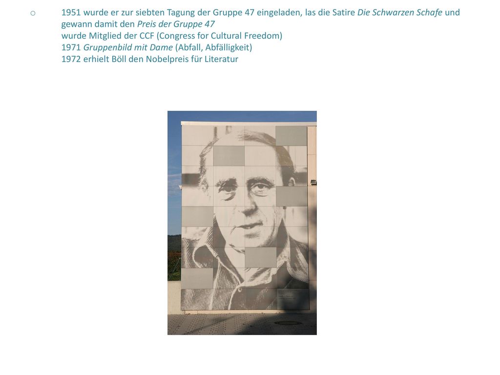 1951 wurde er zur siebten Tagung der Gruppe 47 eingeladen, las die Satire Die Schwarzen Schafe und gewann damit den Preis der Gruppe 47 wurde Mitglied der CCF (Congress for Cultural Freedom) 1971 Gruppenbild mit Dame (Abfall, Abfälligkeit) 1972 erhielt Böll den Nobelpreis für Literatur