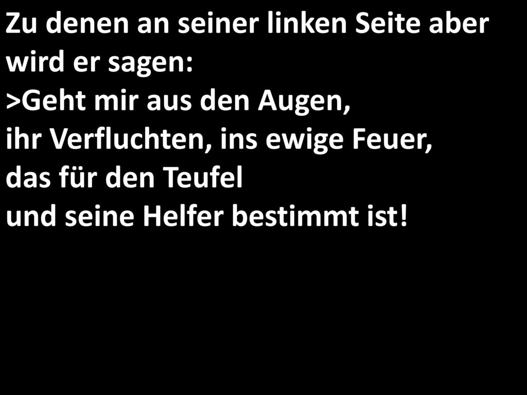 Zu denen an seiner linken Seite aber wird er sagen: >Geht mir aus den Augen, ihr Verfluchten, ins ewige Feuer, das für den Teufel und seine Helfer bestimmt ist!
