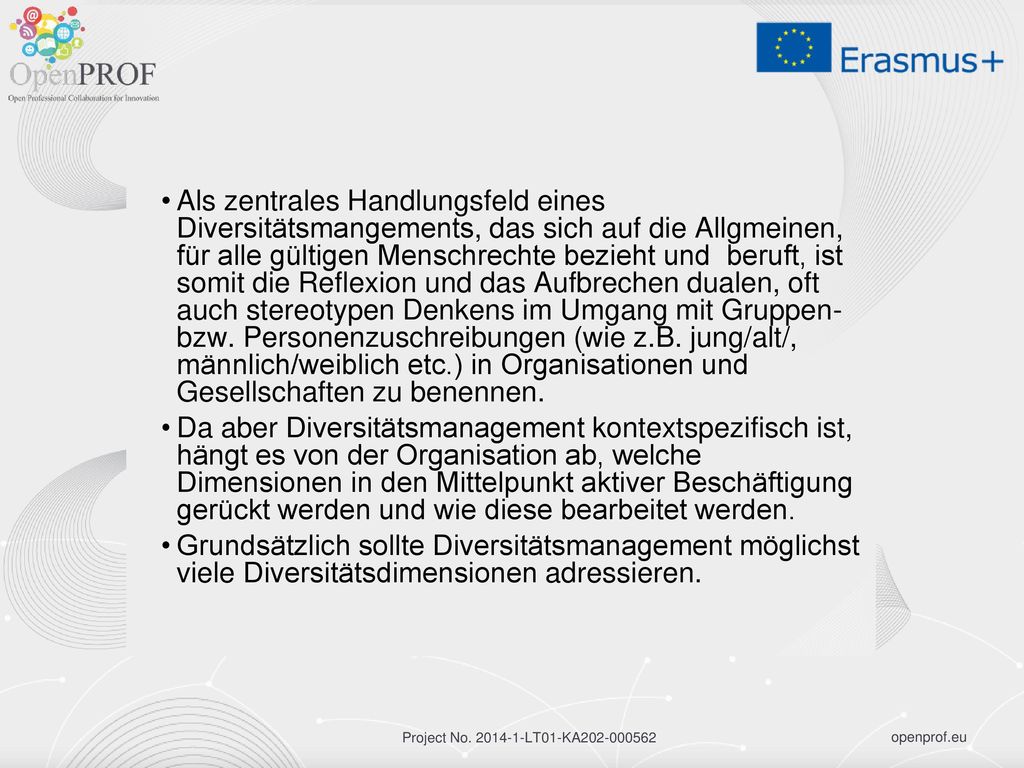 Als zentrales Handlungsfeld eines Diversitätsmangements, das sich auf die Allgmeinen, für alle gültigen Menschrechte bezieht und beruft, ist somit die Reflexion und das Aufbrechen dualen, oft auch stereotypen Denkens im Umgang mit Gruppen- bzw. Personenzuschreibungen (wie z.B. jung/alt/, männlich/weiblich etc.) in Organisationen und Gesellschaften zu benennen.
