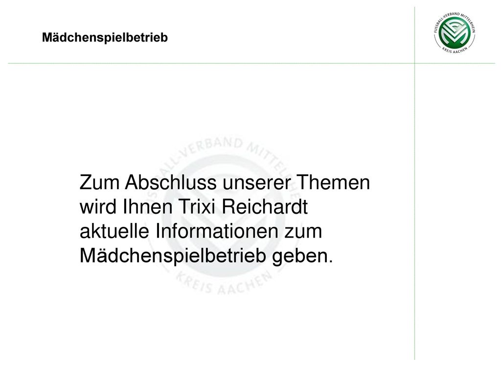 Mädchenspielbetrieb Zum Abschluss unserer Themen wird Ihnen Trixi Reichardt aktuelle Informationen zum Mädchenspielbetrieb geben.