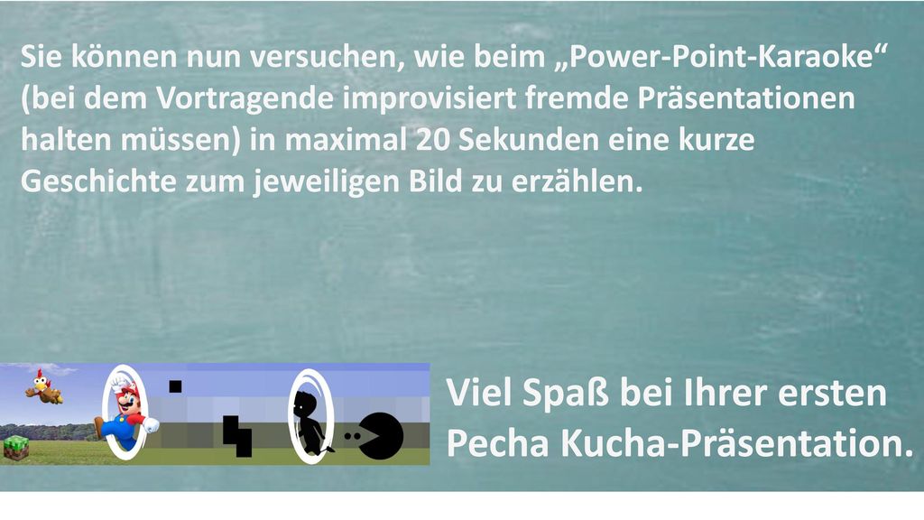 Sie können nun versuchen, wie beim „Power-Point-Karaoke (bei dem Vortragende improvisiert fremde Präsentationen halten müssen) in maximal 20 Sekunden eine kurze Geschichte zum jeweiligen Bild zu erzählen.
