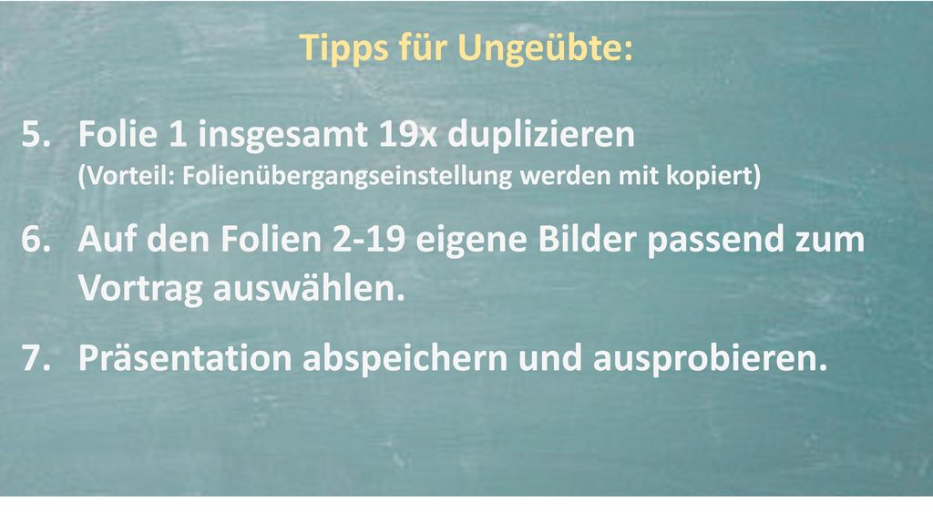 Tipps für Ungeübte: Folie 1 insgesamt 19x duplizieren (Vorteil: Folienübergangseinstellung werden mit kopiert)