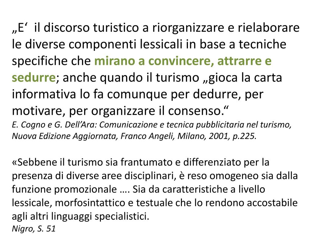 „E‘ il discorso turistico a riorganizzare e rielaborare le diverse componenti lessicali in base a tecniche specifiche che mirano a convincere, attrarre e sedurre; anche quando il turismo „gioca la carta informativa lo fa comunque per dedurre, per motivare, per organizzare il consenso.