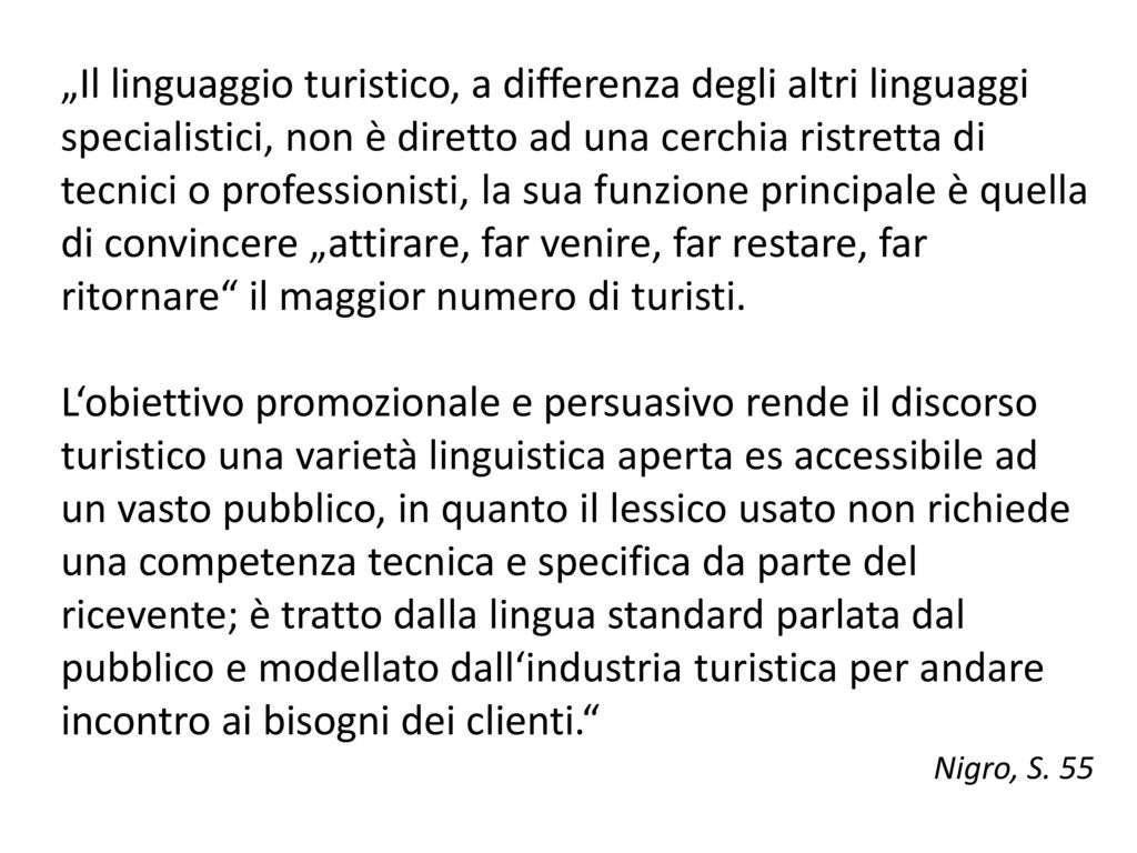 „Il linguaggio turistico, a differenza degli altri linguaggi specialistici, non è diretto ad una cerchia ristretta di tecnici o professionisti, la sua funzione principale è quella di convincere „attirare, far venire, far restare, far ritornare il maggior numero di turisti.