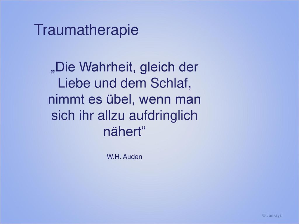 Traumatherapie „Die Wahrheit, gleich der Liebe und dem Schlaf, nimmt es übel, wenn man sich ihr allzu aufdringlich nähert