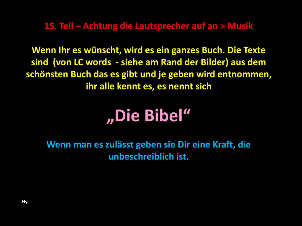 15. Teil – Achtung die Lautsprecher auf an > Musik Wenn Ihr es wünscht, wird es ein ganzes Buch. Die Texte sind (von LC words - siehe am Rand der Bilder) aus dem schönsten Buch das es gibt und je geben wird entnommen, ihr alle kennt es, es nennt sich „Die Bibel Wenn man es zulässt geben sie Dir eine Kraft, die unbeschreiblich ist.