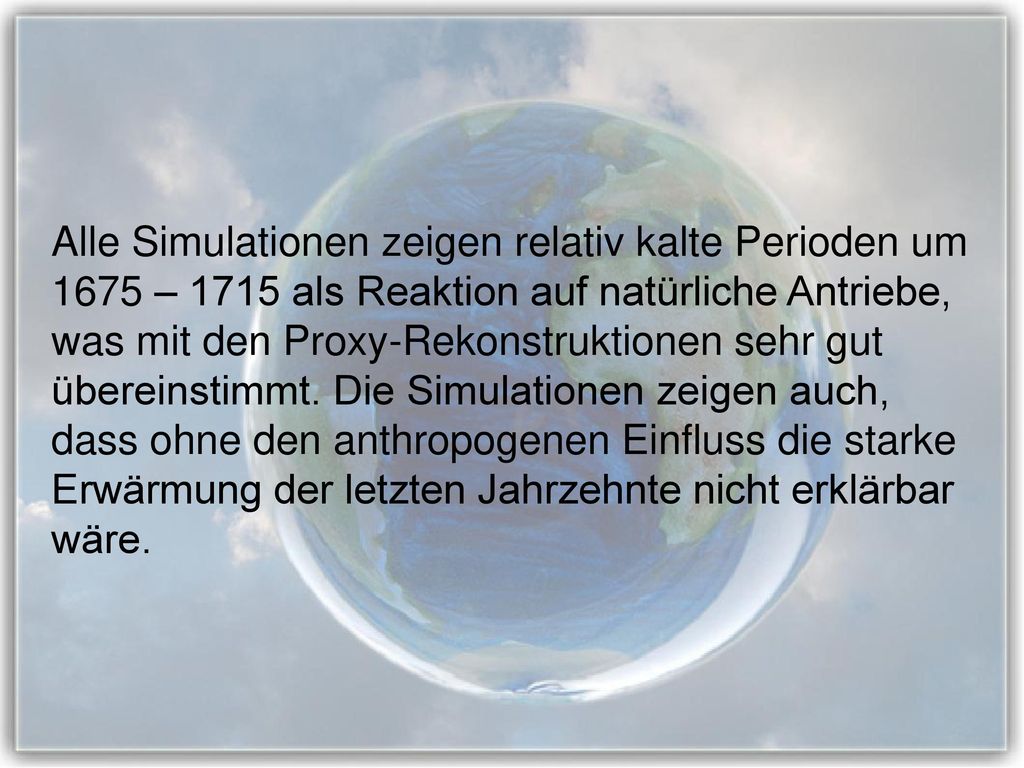 Alle Simulationen zeigen relativ kalte Perioden um 1675 – 1715 als Reaktion auf natürliche Antriebe, was mit den Proxy-Rekonstruktionen sehr gut übereinstimmt.