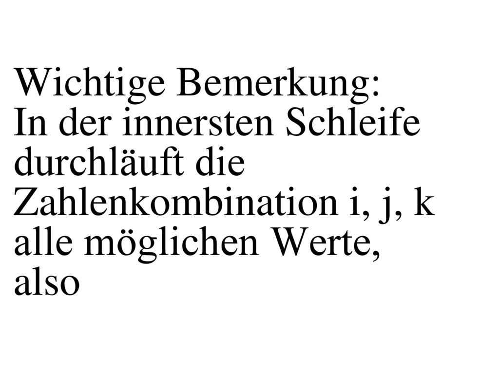 Wichtige Bemerkung: In der innersten Schleife durchläuft die Zahlenkombination i, j, k alle möglichen Werte, also