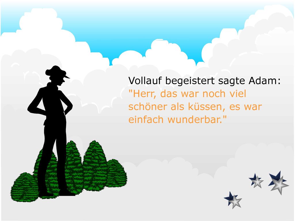 Vollauf begeistert sagte Adam: Herr, das war noch viel schöner als küssen, es war einfach wunderbar.