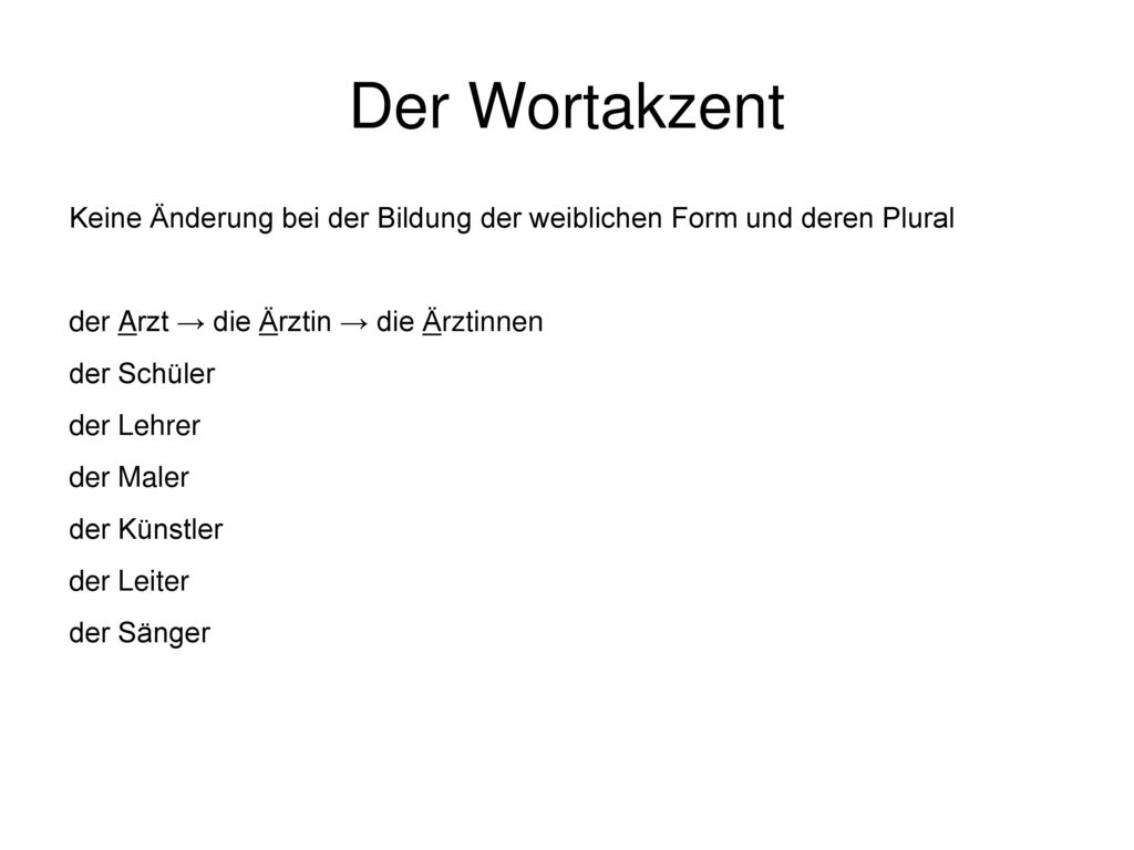 Der Wortakzent Keine Änderung bei der Bildung der weiblichen Form und deren Plural. der Arzt → die Ärztin → die Ärztinnen.