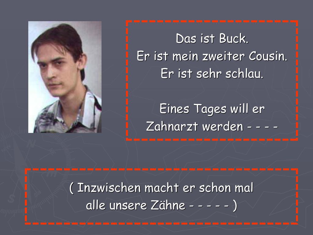 Er ist mein zweiter Cousin. Er ist sehr schlau. Eines Tages will er