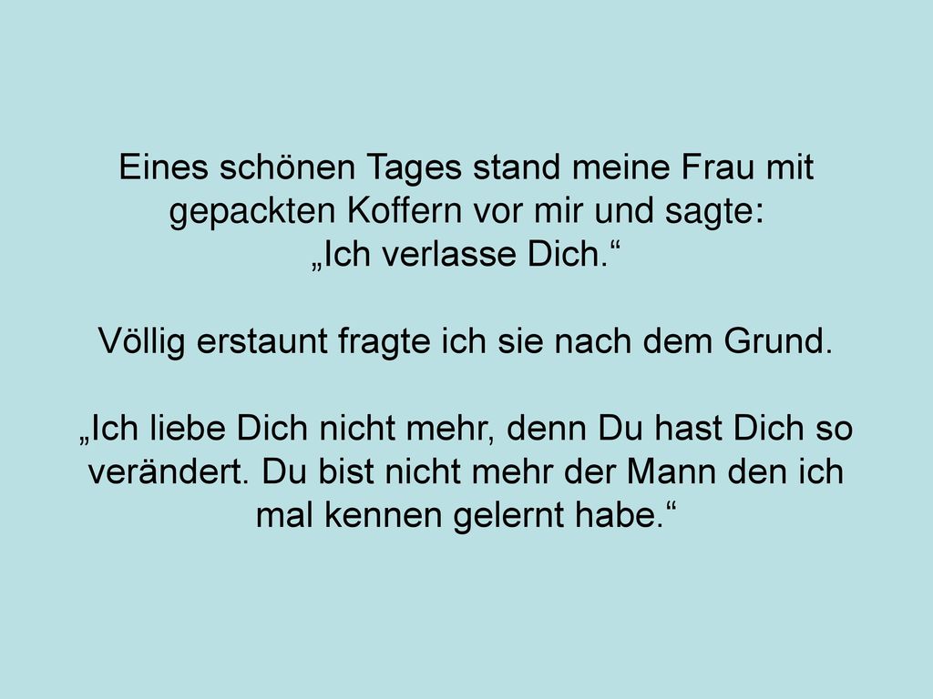 Eines schönen Tages stand meine Frau mit gepackten Koffern vor mir und sagte: „Ich verlasse Dich. Völlig erstaunt fragte ich sie nach dem Grund.