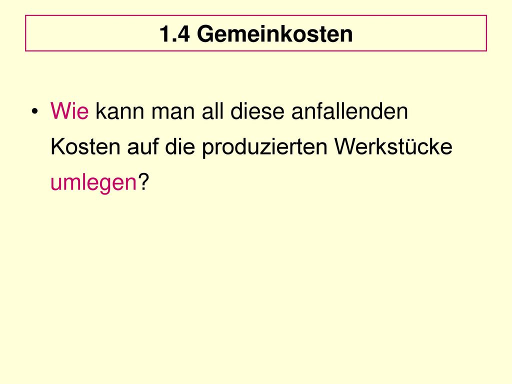 1.4 Gemeinkosten Wie kann man all diese anfallenden Kosten auf die produzierten Werkstücke umlegen